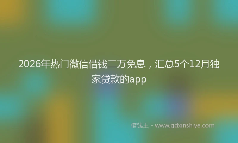 2026年热门微信借钱二万免息，汇总5个12月独家贷款的app