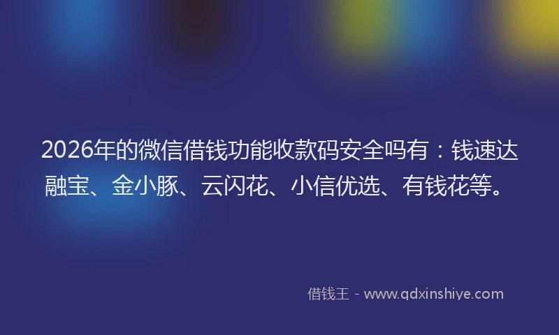 2026年的微信借钱功能收款码安全吗有：钱速达融宝、金小豚、云闪花、小信优选、有钱花等。