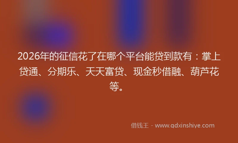 2026年的征信花了在哪个平台能贷到款有：掌上贷通、分期乐、天天富贷、现金秒借融、葫芦花等。
