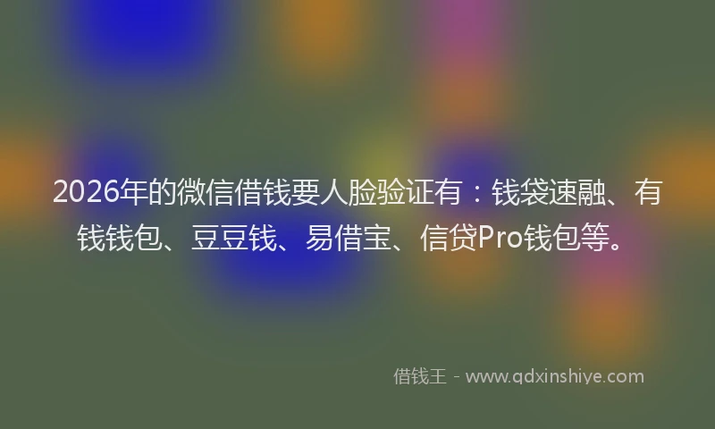 2026年的微信借钱要人脸验证有：钱袋速融、有钱钱包、豆豆钱、易借宝、信贷Pro钱包等。