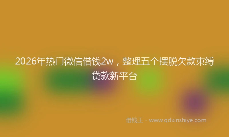 2026年热门微信借钱2w，整理五个摆脱欠款束缚贷款新平台