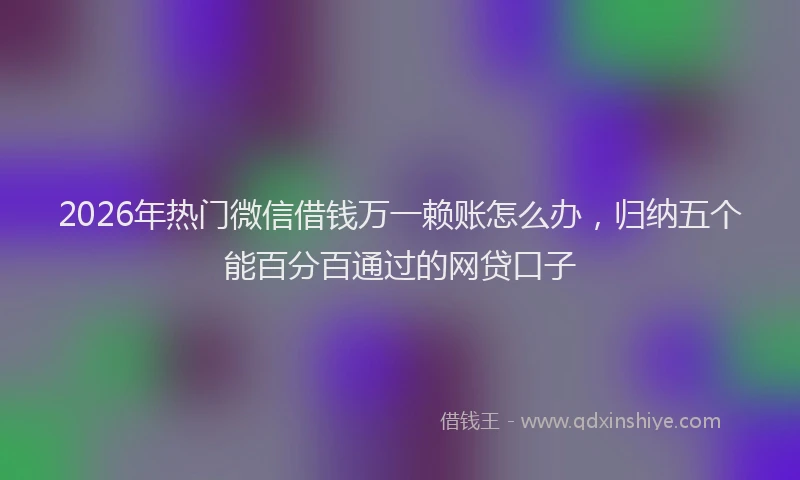 2026年热门微信借钱万一赖账怎么办，归纳五个能百分百通过的网贷口子