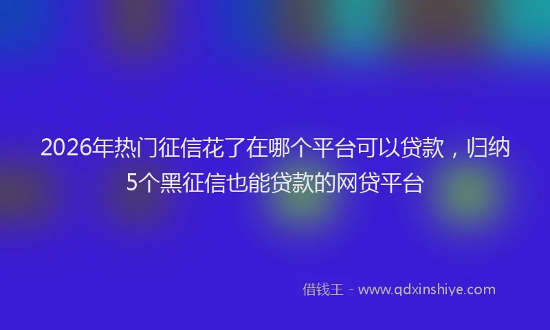 2026年热门征信花了在哪个平台可以贷款，归纳5个黑征信也能贷款的网贷平台
