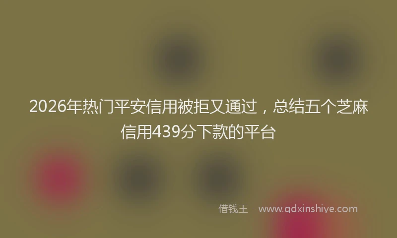 2026年热门平安信用被拒又通过，总结五个芝麻信用439分下款的平台