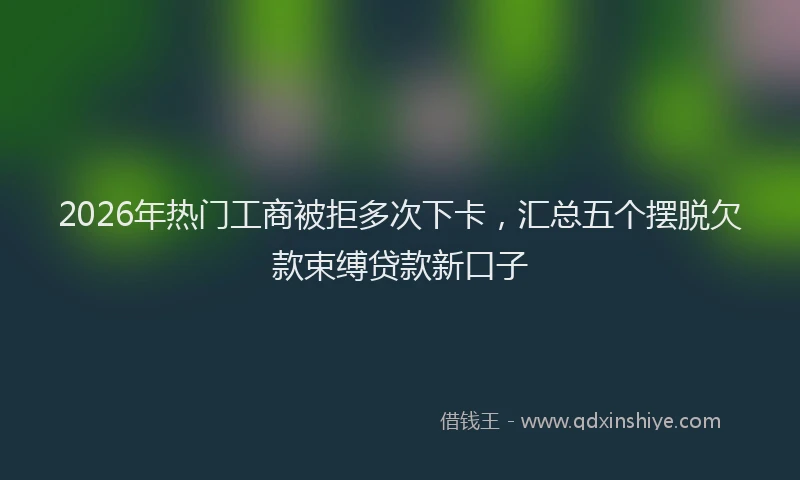 2026年热门工商被拒多次下卡，汇总五个摆脱欠款束缚贷款新口子