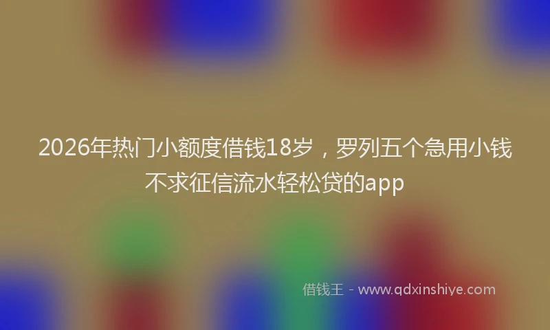 2026年热门小额度借钱18岁，罗列五个急用小钱不求征信流水轻松贷的app