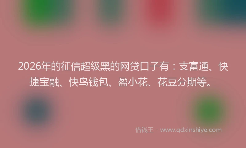 2026年的征信超级黑的网贷口子有：支富通、快捷宝融、快鸟钱包、盈小花、花豆分期等。