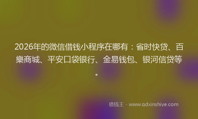 2026年的微信借钱小程序在哪有:省时快贷、百樂商城、平安口袋银行、金易钱包、银河信贷等。