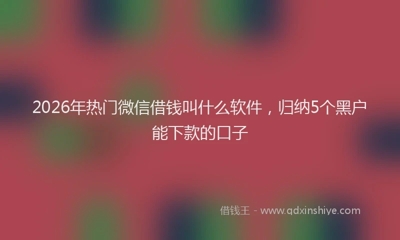 2026年热门微信借钱叫什么软件，归纳5个黑户能下款的口子