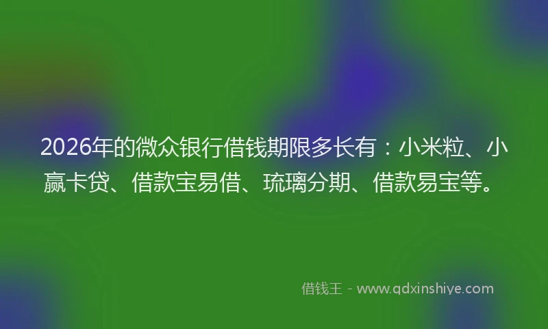 2026年的微众银行借钱期限多长有：小米粒、小赢卡贷、借款宝易借、琉璃分期、借款易宝等。