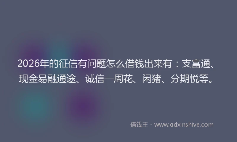 2026年的征信有问题怎么借钱出来有：支富通、现金易融通途、诚信一周花、闲猪、分期悦等。