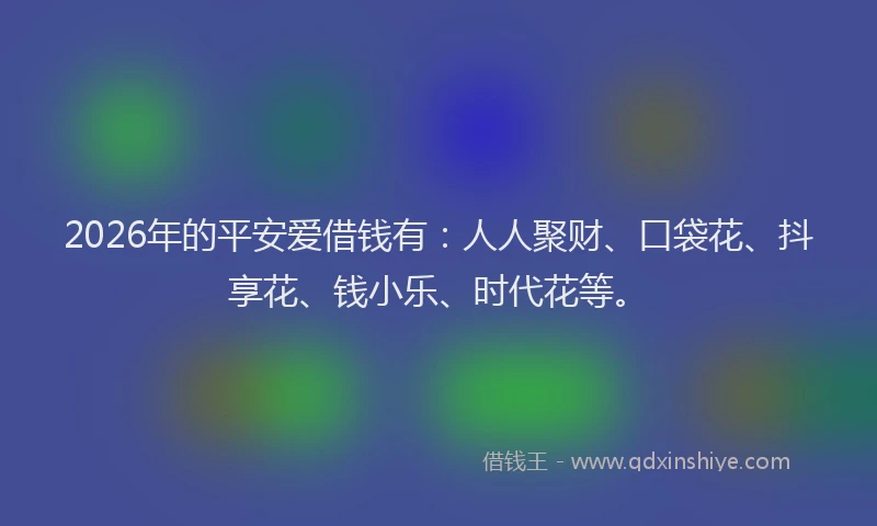 2026年的平安爱借钱有:人人聚财、口袋花、抖享花、钱小乐、时代花等。