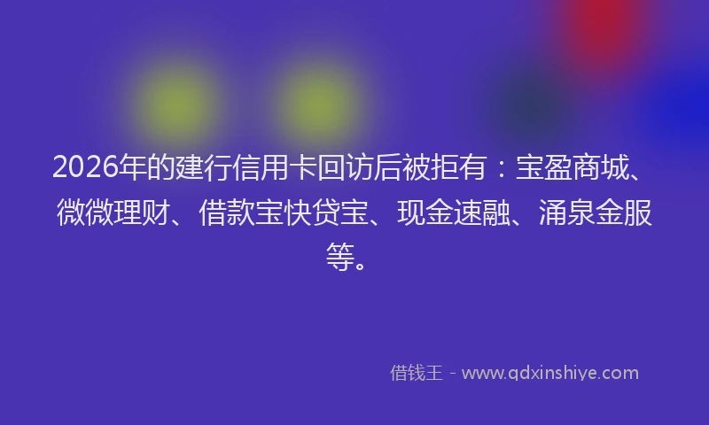 2026年的建行信用卡回访后被拒有：宝盈商城、微微理财、借款宝快贷宝、现金速融、涌泉金服等。