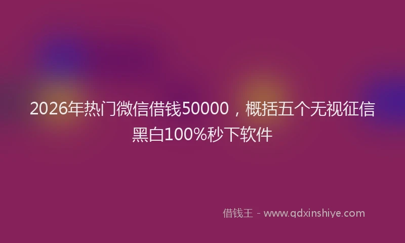 2026年热门微信借钱50000，概括五个无视征信黑白100%秒下软件