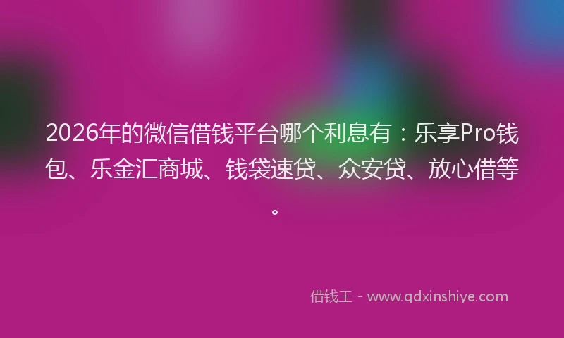 2026年的微信借钱平台哪个利息有：乐享Pro钱包、乐金汇商城、钱袋速贷、众安贷、放心借等。
