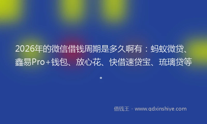 2026年的微信借钱周期是多久啊有：蚂蚁微贷、鑫易Pro+钱包、放心花、快借速贷宝、琉璃贷等。