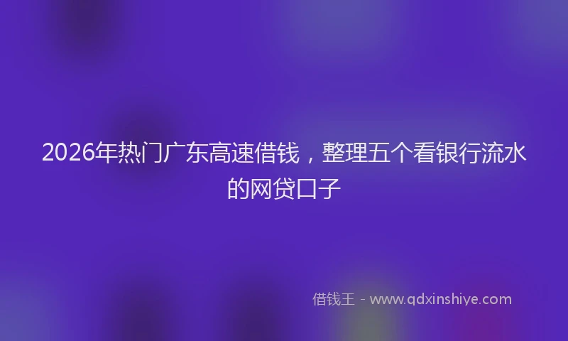 2026年热门广东高速借钱，整理五个看银行流水的网贷口子