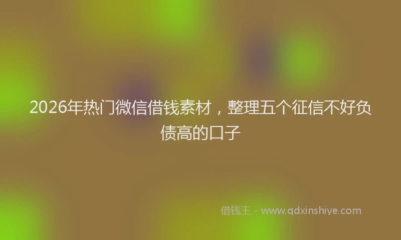 2026年热门微信借钱素材，整理五个征信不好负债高的口子