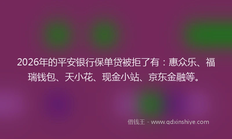 2026年的平安银行保单贷被拒了有:惠众乐、福瑞钱包、天小花、现金小站、京东金融等。