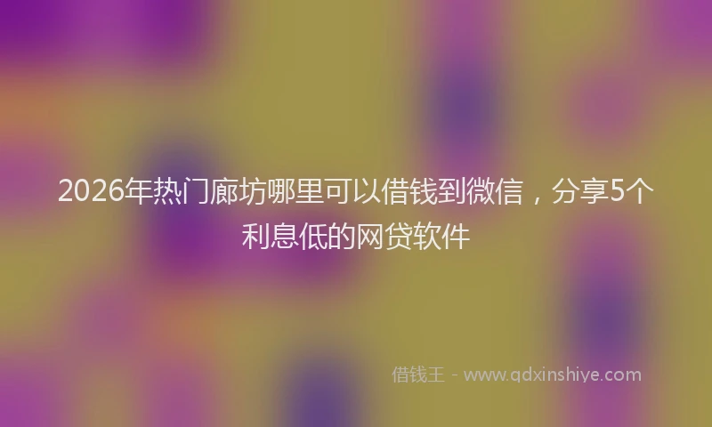 2026年热门廊坊哪里可以借钱到微信，分享5个利息低的网贷软件