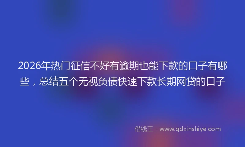 2026年热门征信不好有逾期也能下款的口子有哪些，总结五个无视负债快速下款长期网贷的口子