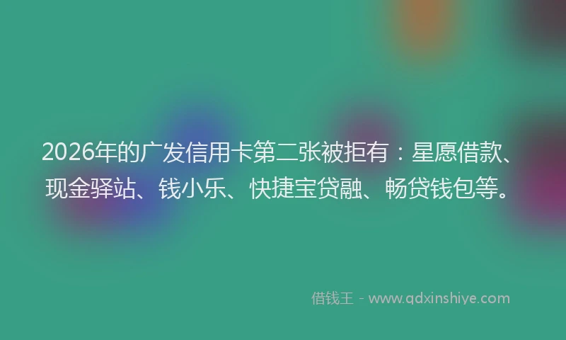 2026年的广发信用卡第二张被拒有：星愿借款、现金驿站、钱小乐、快捷宝贷融、畅贷钱包等。