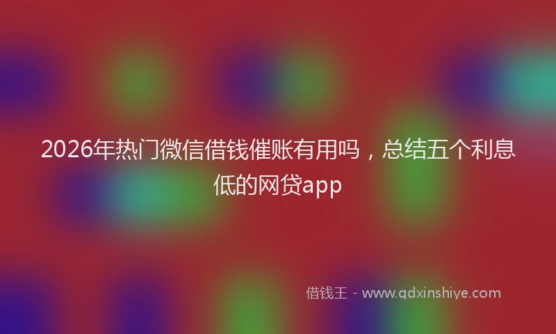 2026年热门微信借钱催账有用吗，总结五个利息低的网贷app