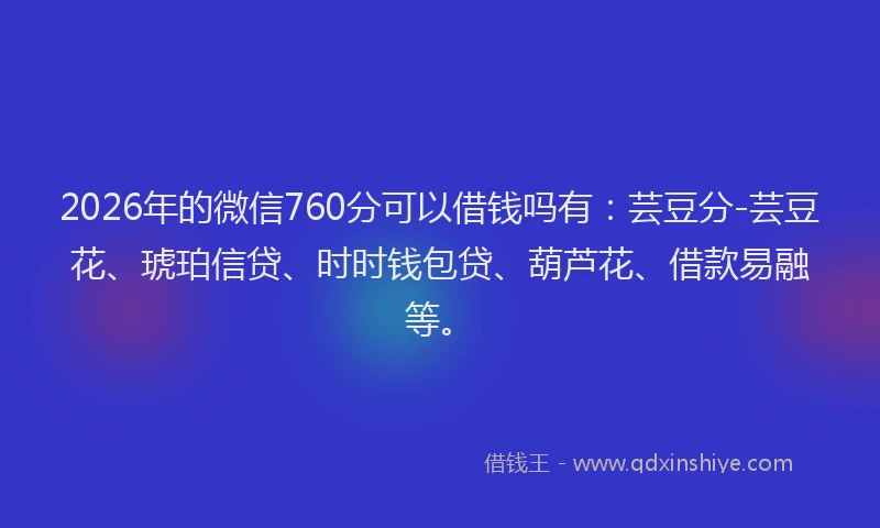2026年的微信760分可以借钱吗有:芸豆分-芸豆花、琥珀信贷、时时钱包贷、葫芦花、借款易融等。