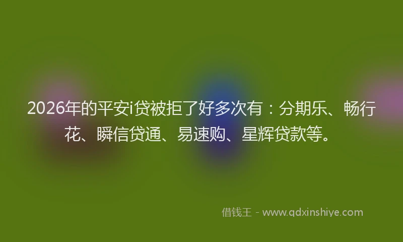 2026年的平安i贷被拒了好多次有：分期乐、畅行花、瞬信贷通、易速购、星辉贷款等。