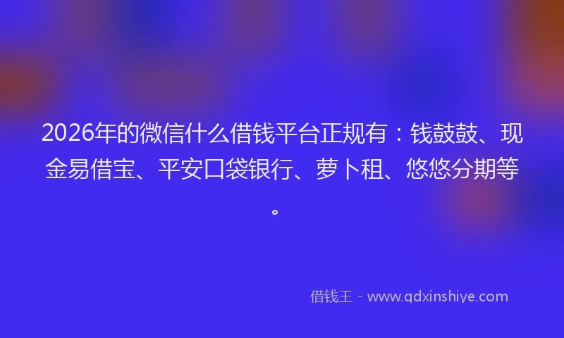 2026年的微信什么借钱平台正规有：钱鼓鼓、现金易借宝、平安口袋银行、萝卜租、悠悠分期等。