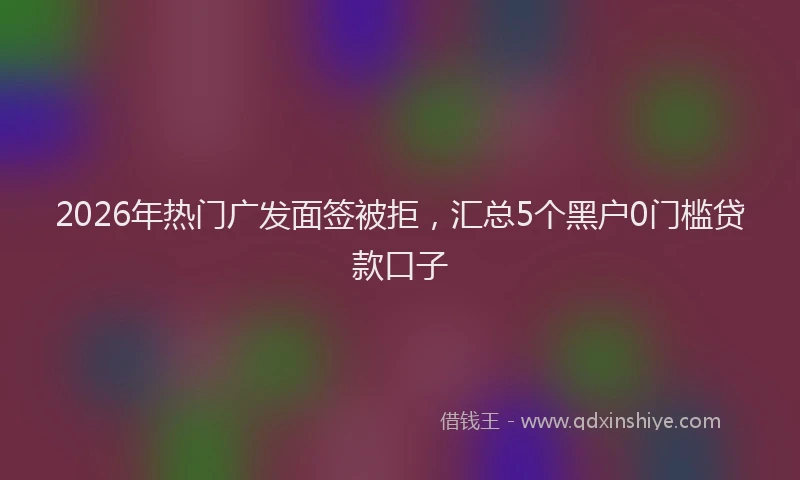 2026年热门广发面签被拒，汇总5个黑户0门槛贷款口子