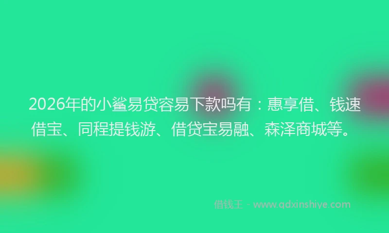 2026年的小鲨易贷容易下款吗有:惠享借、钱速借宝、同程提钱游、借贷宝易融、森泽商城等。