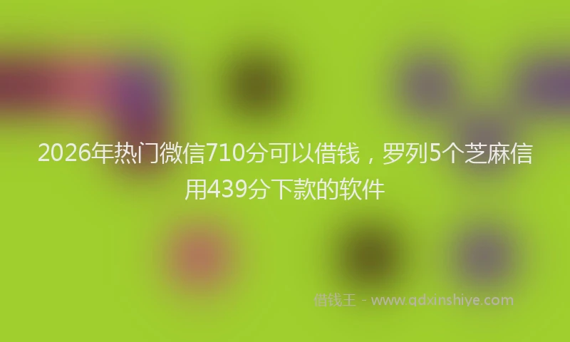 2026年热门微信710分可以借钱，罗列5个芝麻信用439分下款的软件