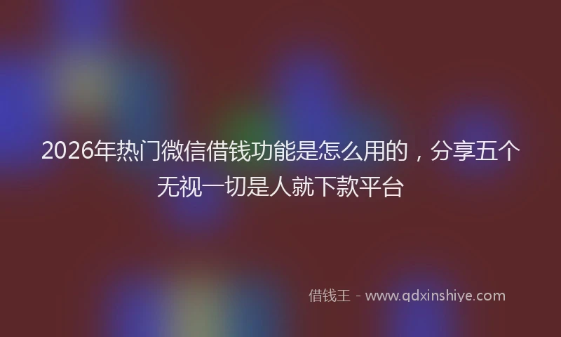 2026年热门微信借钱功能是怎么用的，分享五个无视一切是人就下款平台