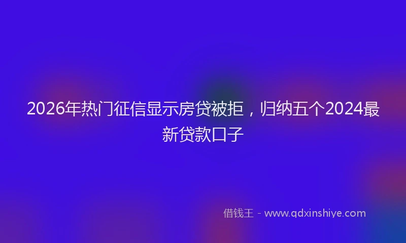 2026年热门征信显示房贷被拒，归纳五个2024最新贷款口子