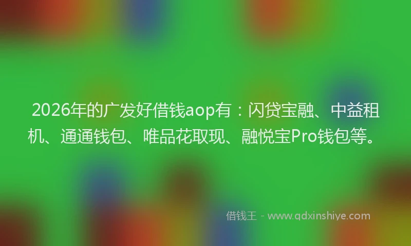 2026年的广发好借钱aop有：闪贷宝融、中益租机、通通钱包、唯品花取现、融悦宝Pro钱包等。