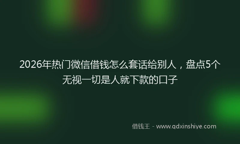 2026年热门微信借钱怎么套话给别人，盘点5个无视一切是人就下款的口子