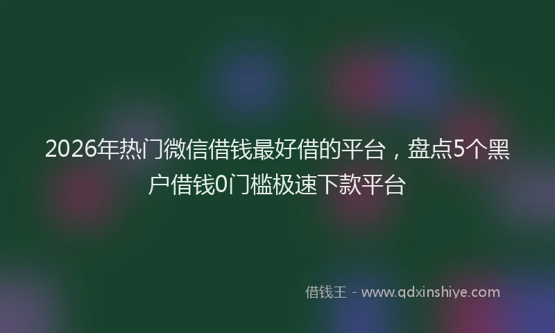 2026年热门微信借钱最好借的平台，盘点5个黑户借钱0门槛极速下款平台