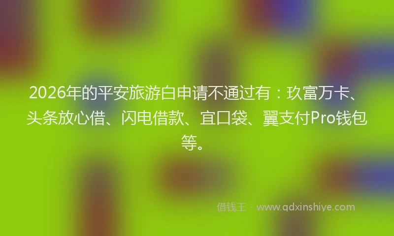 2026年的平安旅游白申请不通过有：玖富万卡、头条放心借、闪电借款、宜口袋、翼支付Pro钱包等。
