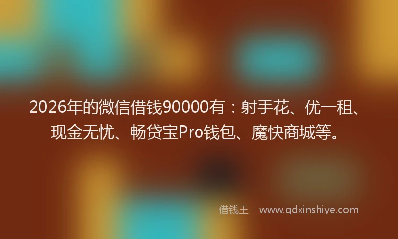2026年的微信借钱90000有：射手花、优一租、现金无忧、畅贷宝Pro钱包、魔快商城等。