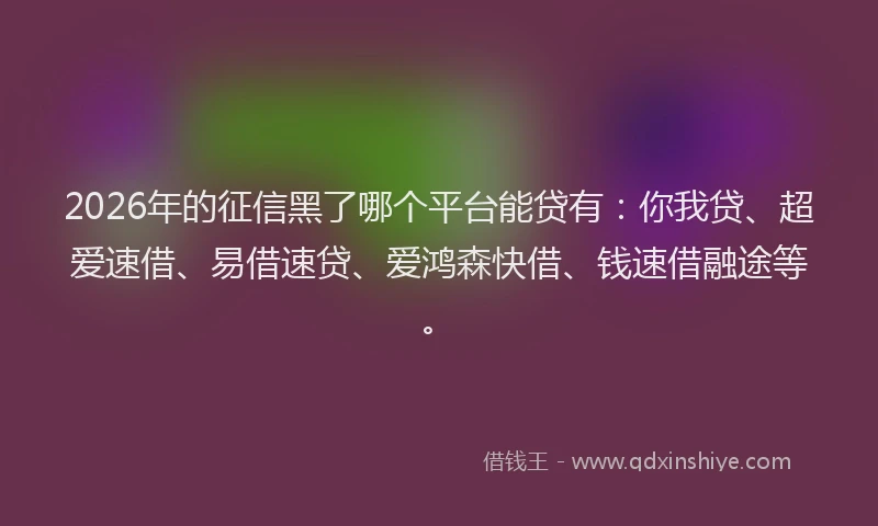 2026年的征信黑了哪个平台能贷有：你我贷、超爱速借、易借速贷、爱鸿森快借、钱速借融途等。
