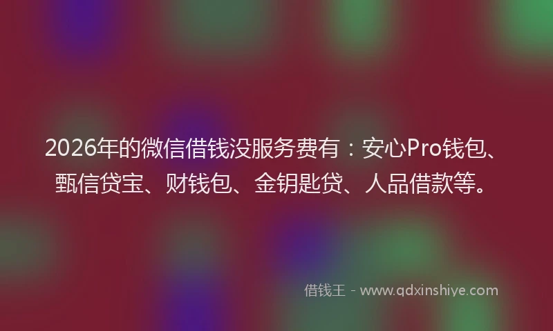 2026年的微信借钱没服务费有：安心Pro钱包、甄信贷宝、财钱包、金钥匙贷、人品借款等。