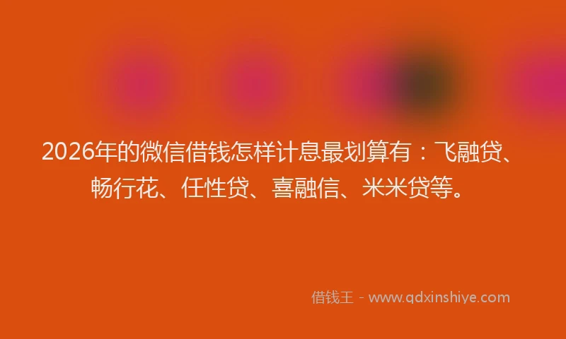 2026年的微信借钱怎样计息最划算有:飞融贷、畅行花、任性贷、喜融信、米米贷等。