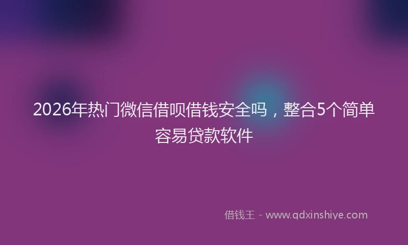2026年热门微信借呗借钱安全吗，整合5个简单容易贷款软件