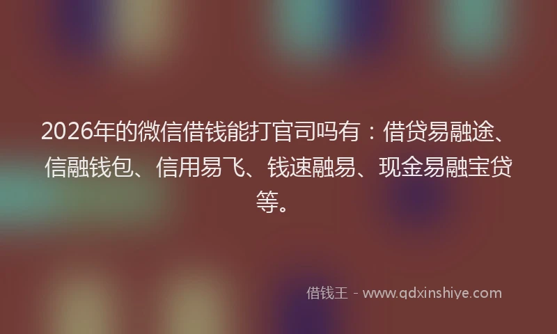 2026年的微信借钱能打官司吗有：借贷易融途、信融钱包、信用易飞、钱速融易、现金易融宝贷等。