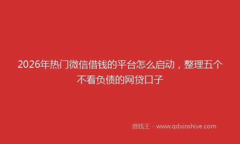 2026年热门微信借钱的平台怎么启动，整理五个不看负债的网贷口子