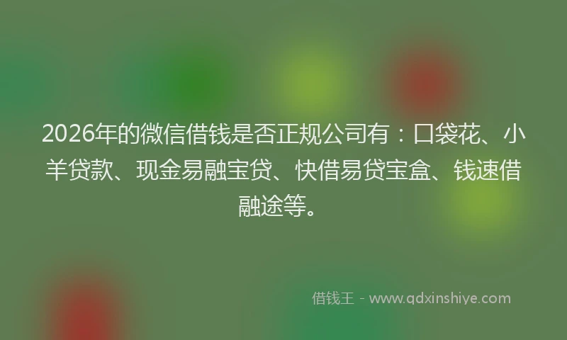 2026年的微信借钱是否正规公司有：口袋花、小羊贷款、现金易融宝贷、快借易贷宝盒、钱速借融途等。