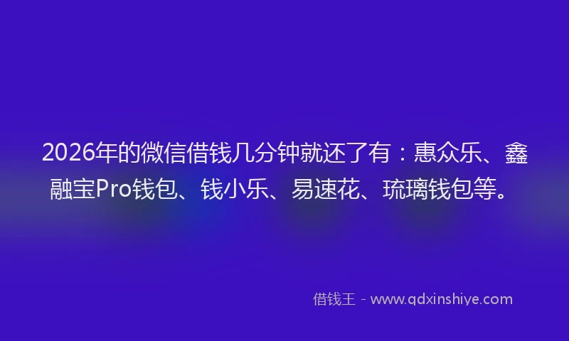 2026年的微信借钱几分钟就还了有：惠众乐、鑫融宝Pro钱包、钱小乐、易速花、琉璃钱包等。