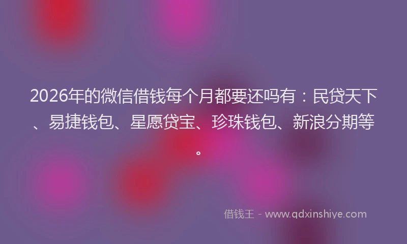 2026年的微信借钱每个月都要还吗有:民贷天下、易捷钱包、星愿贷宝、珍珠钱包、新浪分期等。