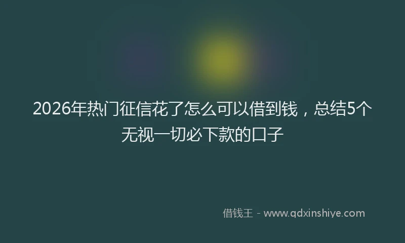 2026年热门征信花了怎么可以借到钱，总结5个无视一切必下款的口子